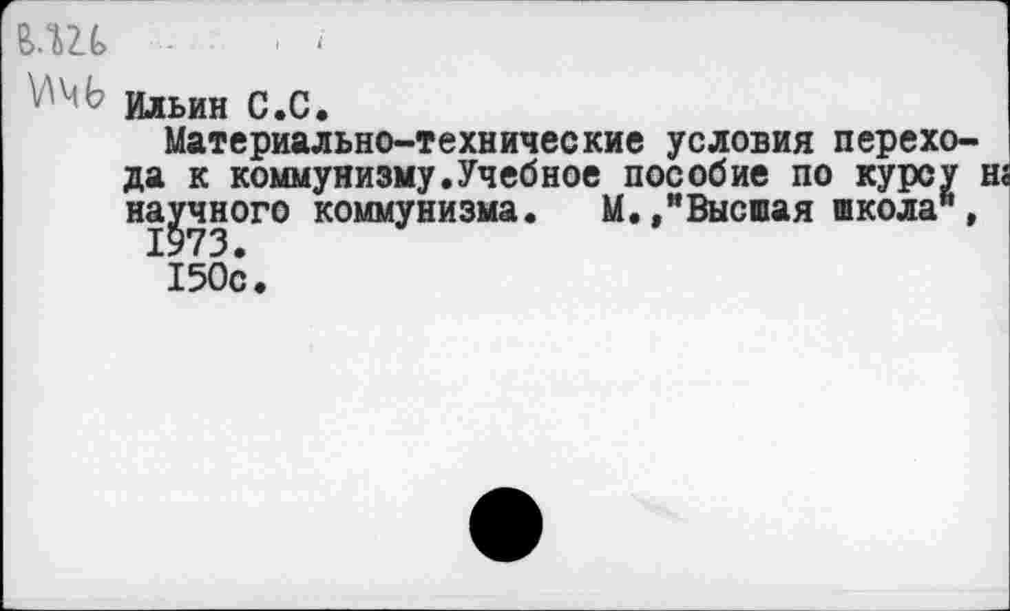 ﻿В.Ш
Ильин С.С.
Материально-технические условия перехода к коммунизму.Учебное пособие по курсу научного коммунизма. М./Высшая школа",
150с.